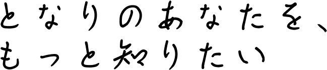 となりのあなたを、もっと知りたい